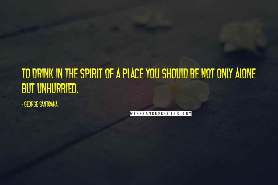 George Santayana Quotes: To drink in the spirit of a place you should be not only alone but unhurried.