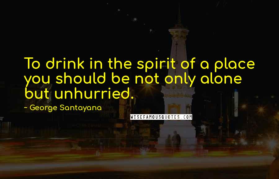 George Santayana Quotes: To drink in the spirit of a place you should be not only alone but unhurried.