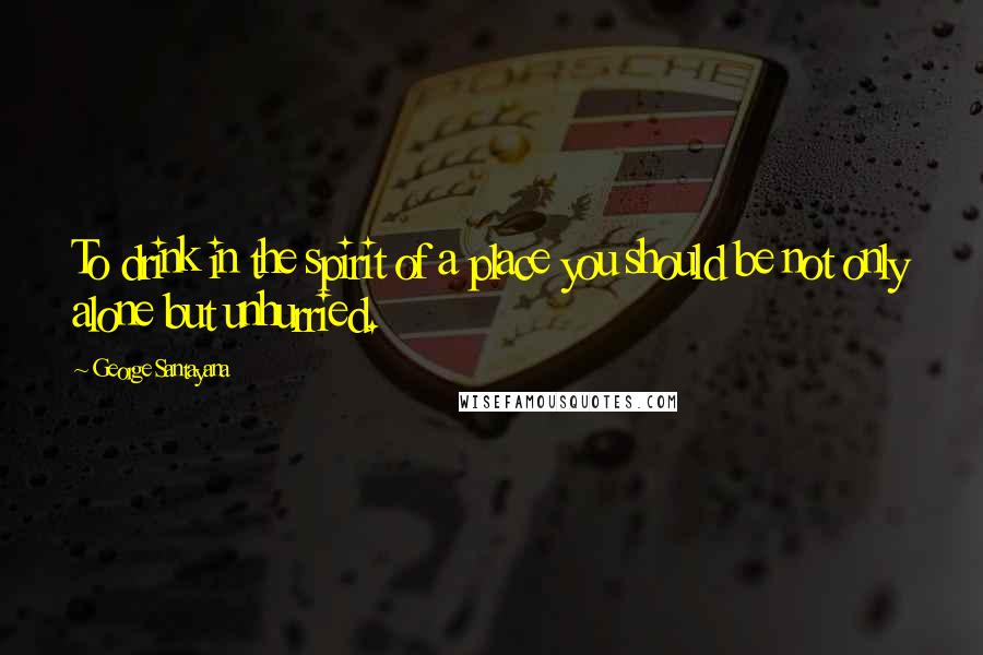 George Santayana Quotes: To drink in the spirit of a place you should be not only alone but unhurried.