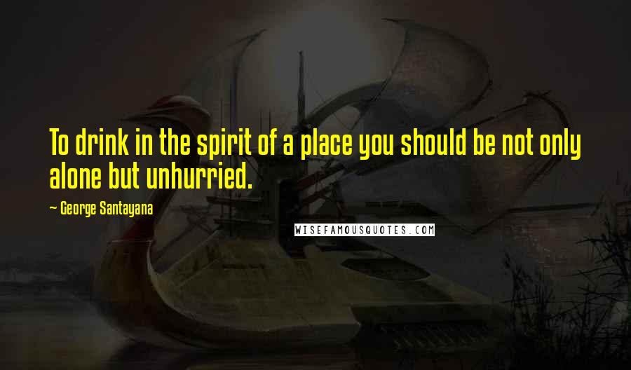 George Santayana Quotes: To drink in the spirit of a place you should be not only alone but unhurried.