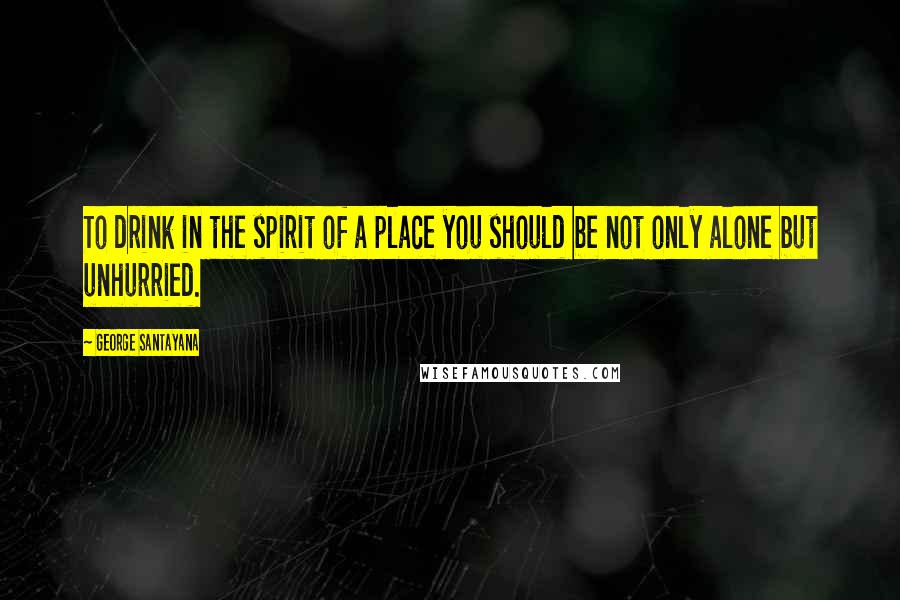 George Santayana Quotes: To drink in the spirit of a place you should be not only alone but unhurried.