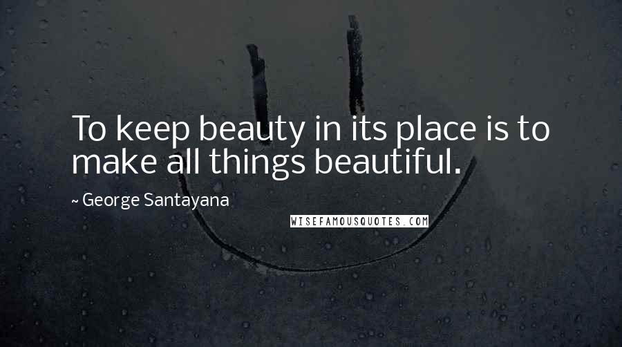 George Santayana Quotes: To keep beauty in its place is to make all things beautiful.