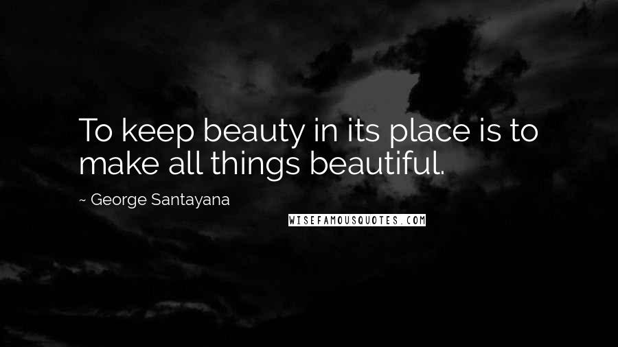 George Santayana Quotes: To keep beauty in its place is to make all things beautiful.