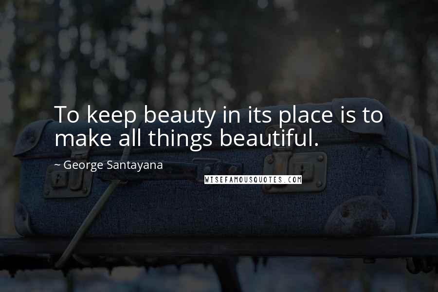 George Santayana Quotes: To keep beauty in its place is to make all things beautiful.