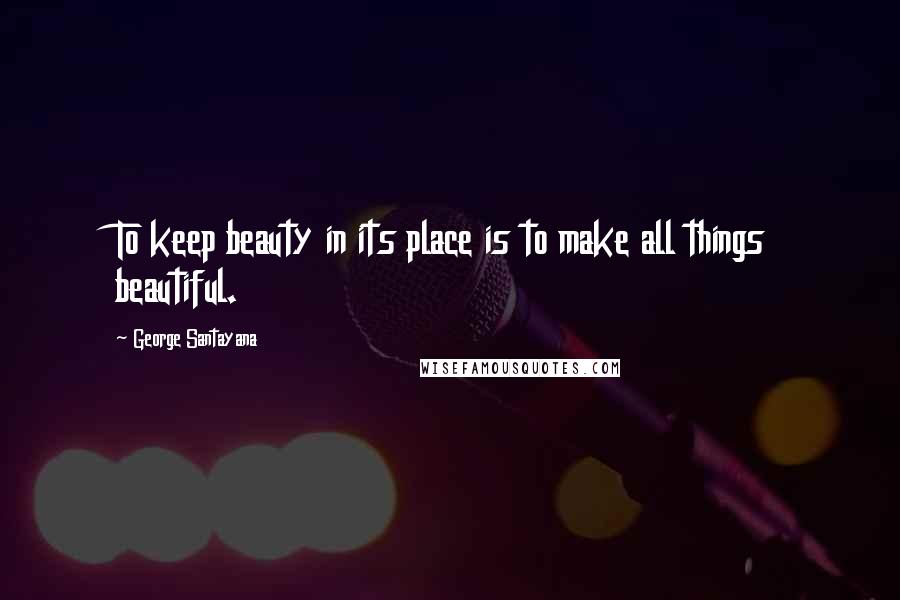 George Santayana Quotes: To keep beauty in its place is to make all things beautiful.