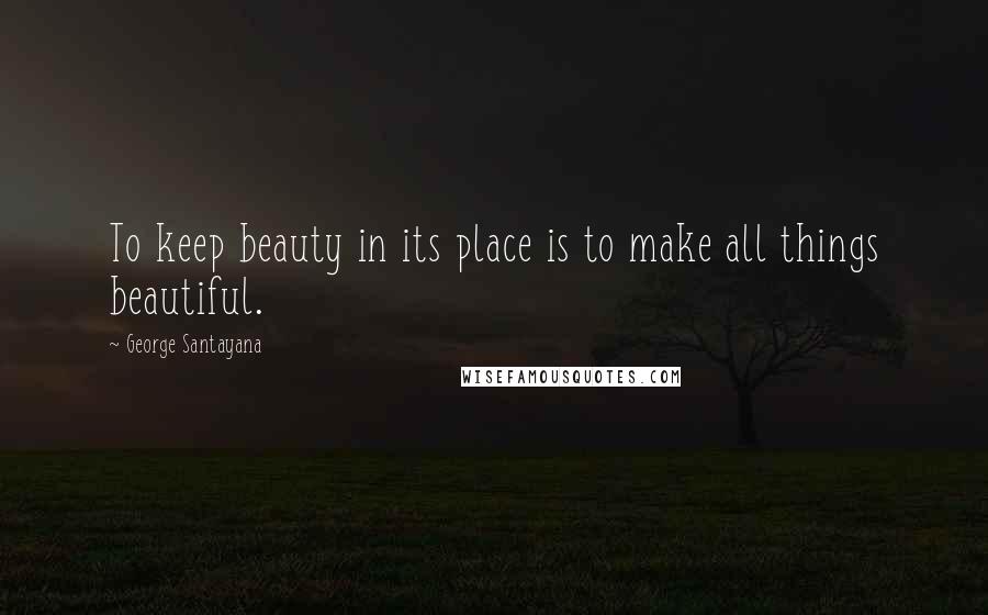 George Santayana Quotes: To keep beauty in its place is to make all things beautiful.