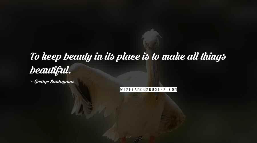 George Santayana Quotes: To keep beauty in its place is to make all things beautiful.