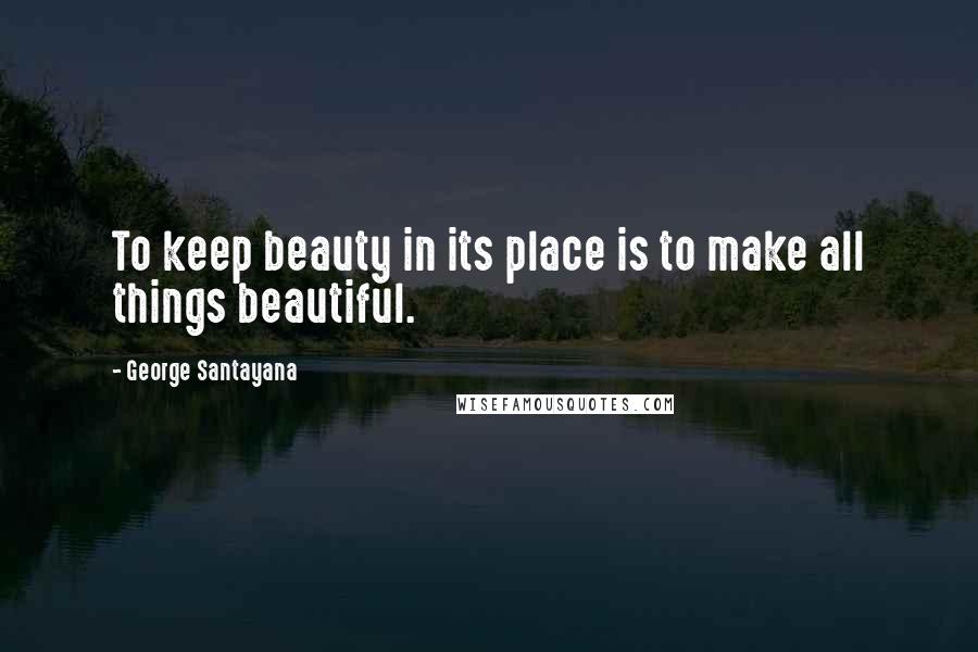 George Santayana Quotes: To keep beauty in its place is to make all things beautiful.