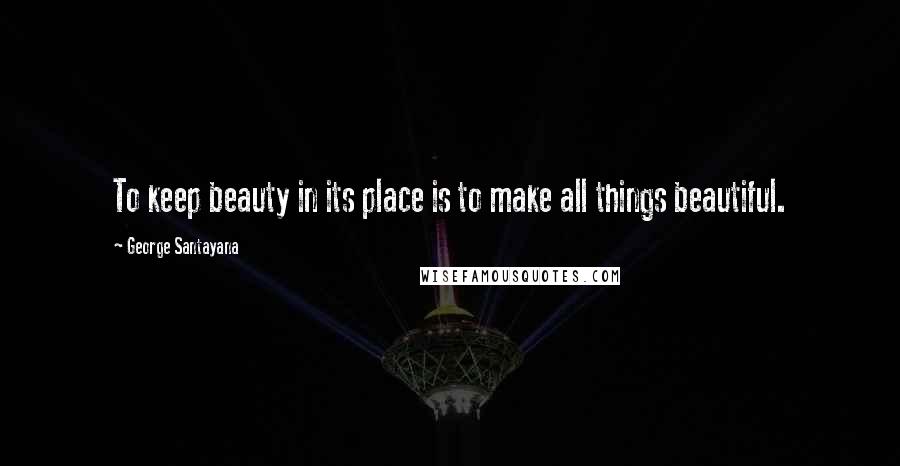 George Santayana Quotes: To keep beauty in its place is to make all things beautiful.