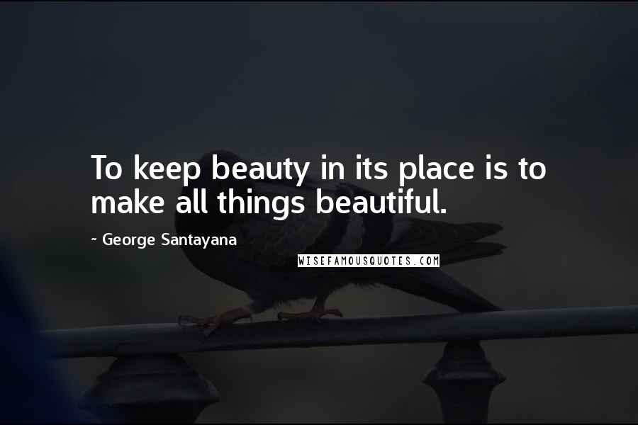 George Santayana Quotes: To keep beauty in its place is to make all things beautiful.