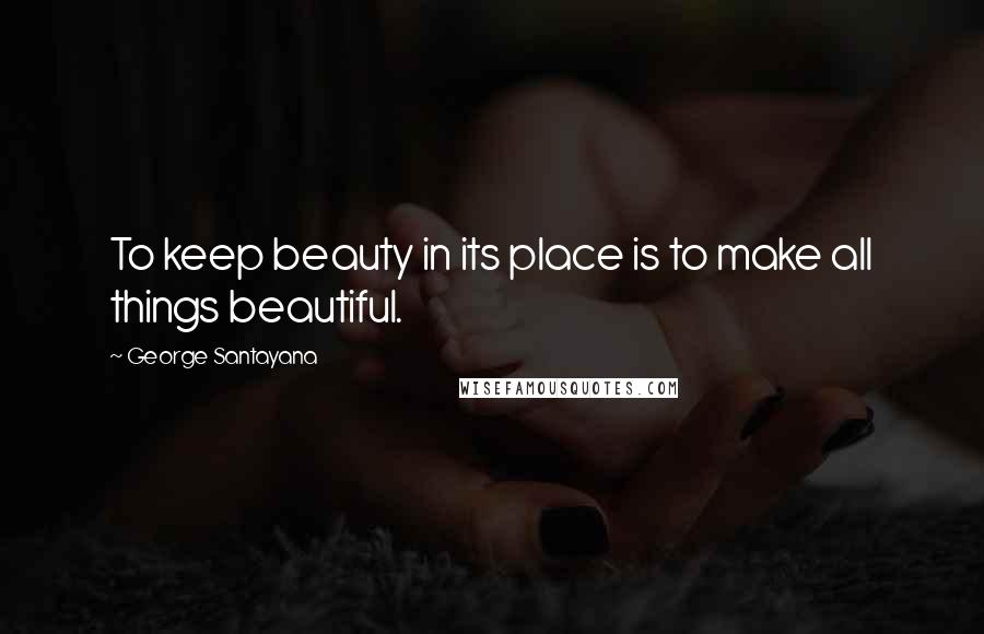 George Santayana Quotes: To keep beauty in its place is to make all things beautiful.