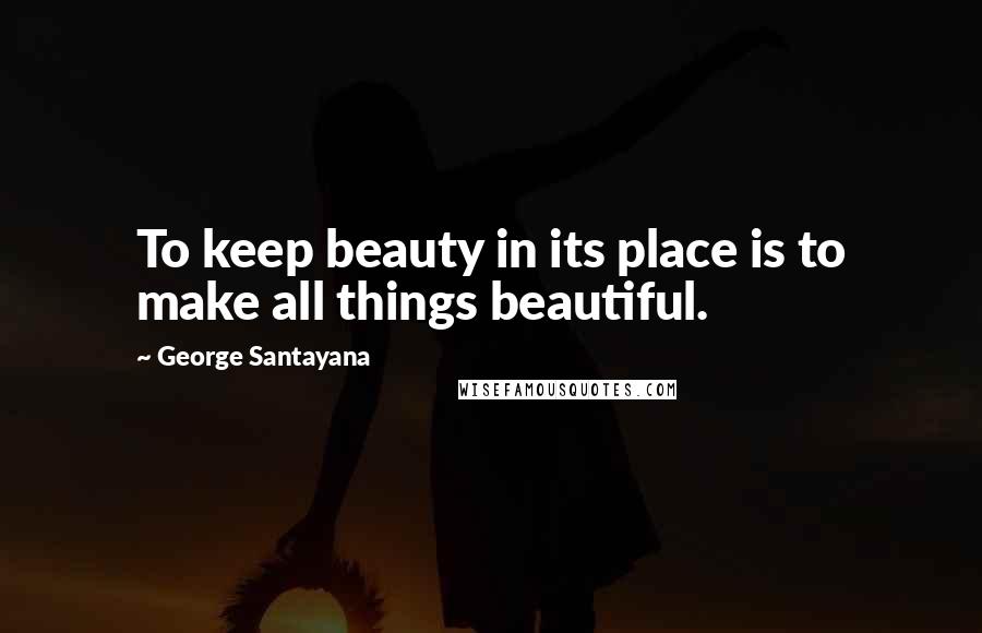 George Santayana Quotes: To keep beauty in its place is to make all things beautiful.