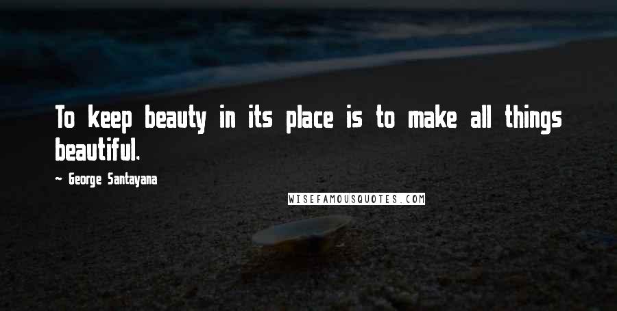 George Santayana Quotes: To keep beauty in its place is to make all things beautiful.