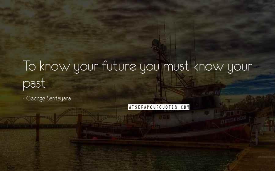 George Santayana Quotes: To know your future you must know your past