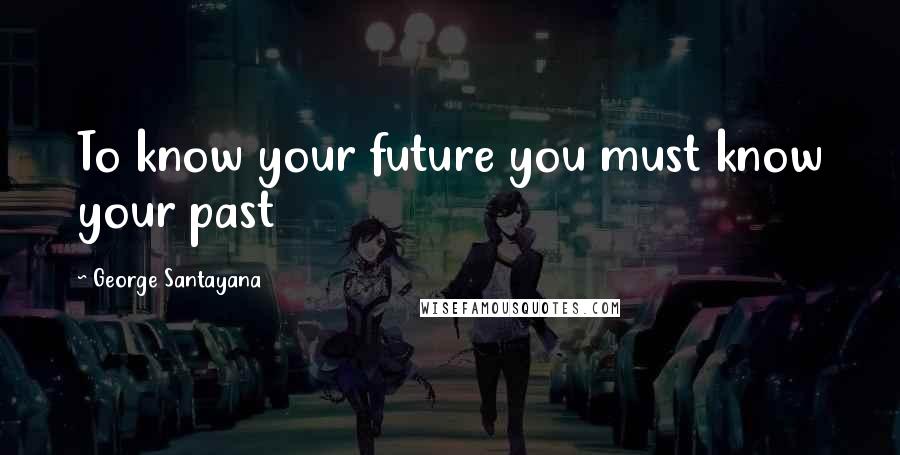 George Santayana Quotes: To know your future you must know your past