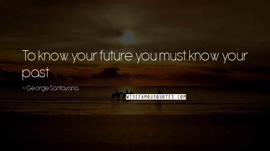 George Santayana Quotes: To know your future you must know your past