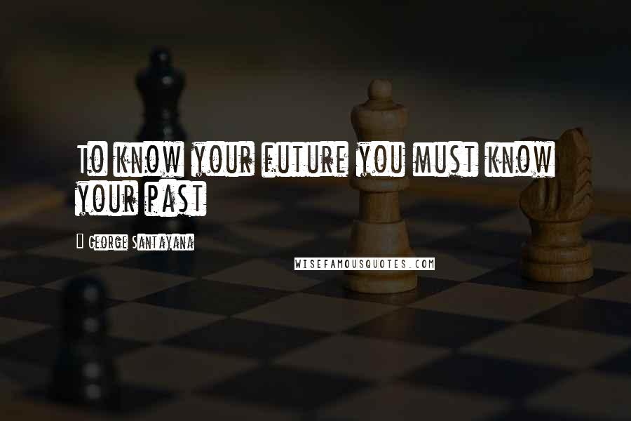 George Santayana Quotes: To know your future you must know your past