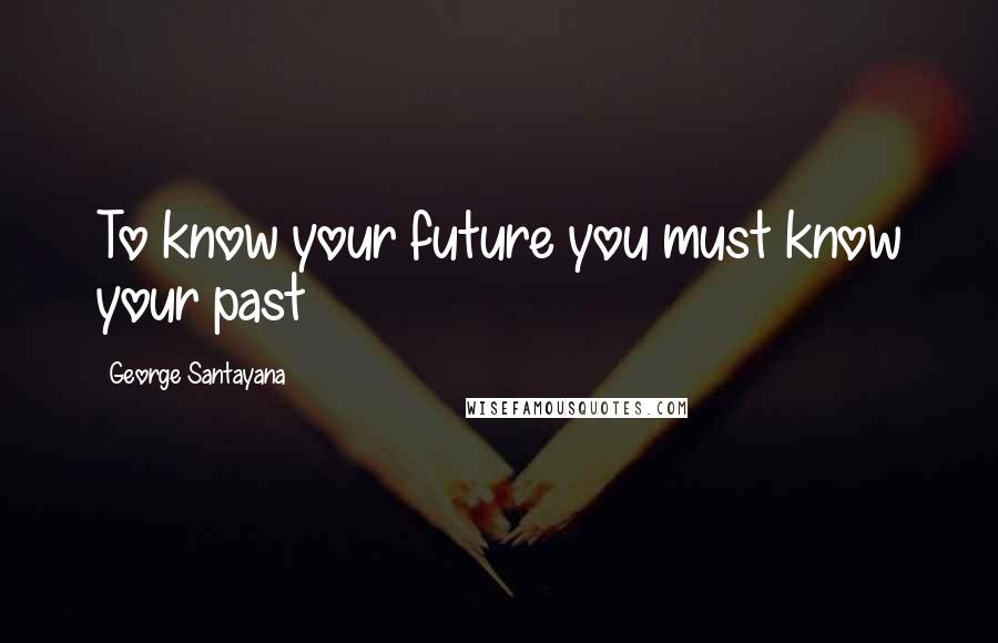 George Santayana Quotes: To know your future you must know your past