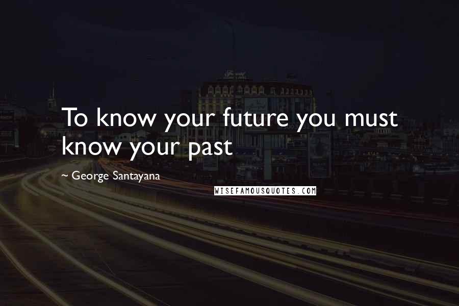 George Santayana Quotes: To know your future you must know your past