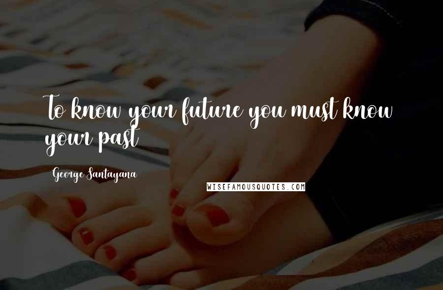 George Santayana Quotes: To know your future you must know your past