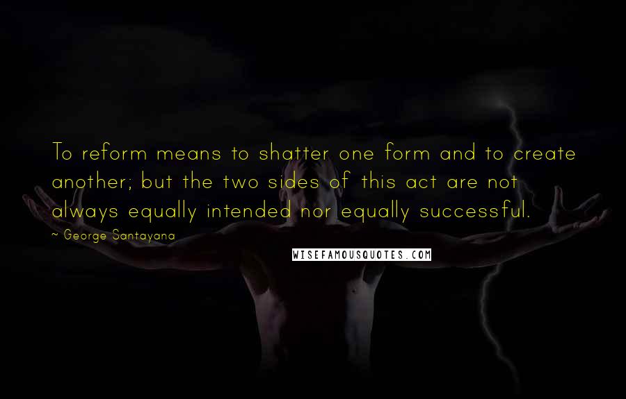 George Santayana Quotes: To reform means to shatter one form and to create another; but the two sides of this act are not always equally intended nor equally successful.