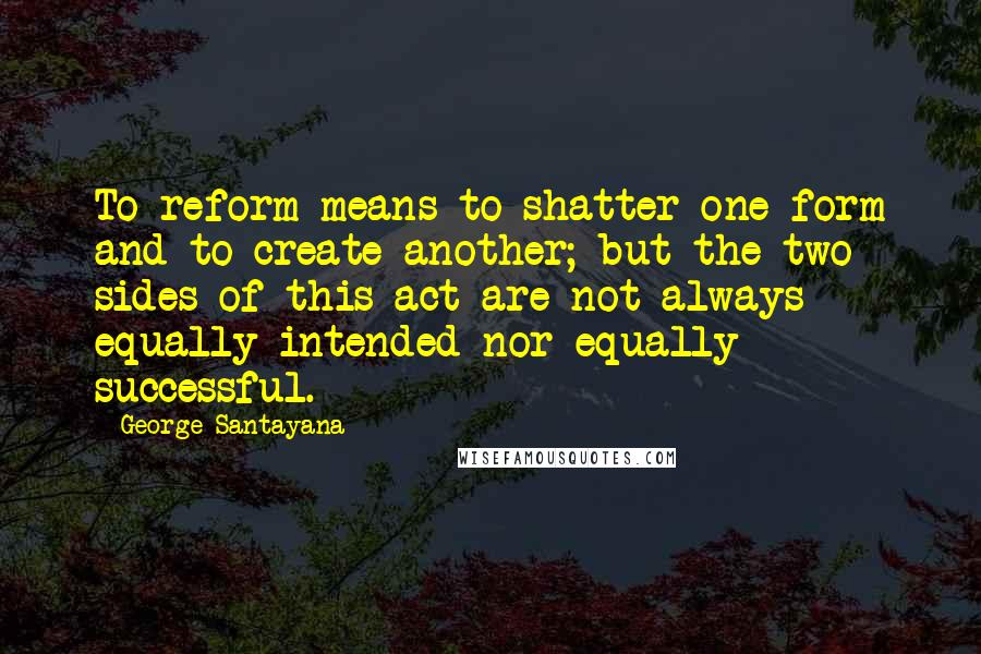 George Santayana Quotes: To reform means to shatter one form and to create another; but the two sides of this act are not always equally intended nor equally successful.