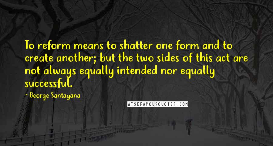 George Santayana Quotes: To reform means to shatter one form and to create another; but the two sides of this act are not always equally intended nor equally successful.