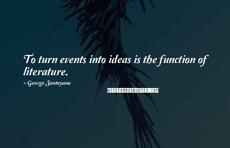 George Santayana Quotes: To turn events into ideas is the function of literature.