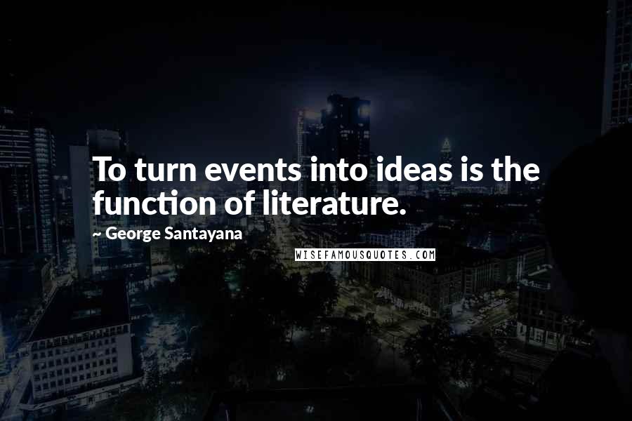 George Santayana Quotes: To turn events into ideas is the function of literature.