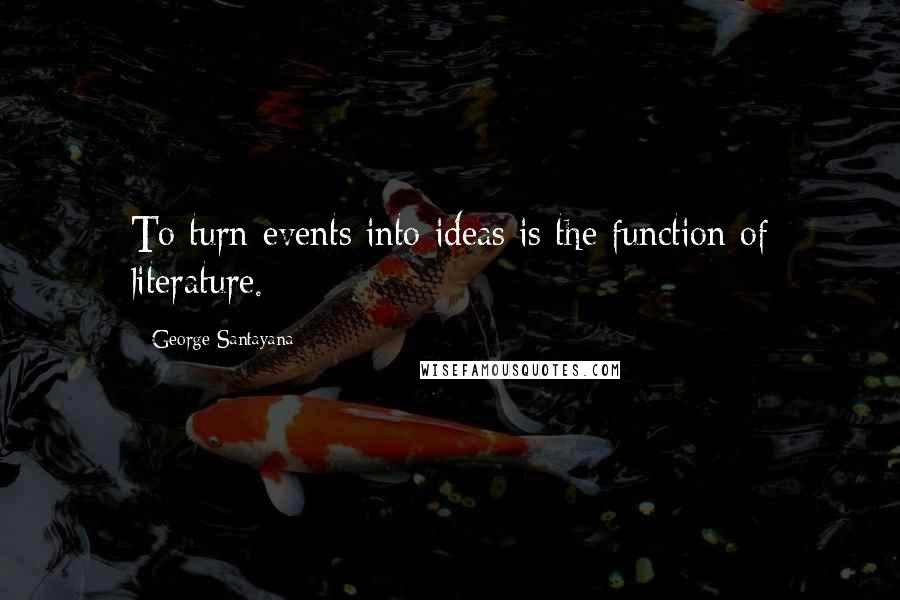 George Santayana Quotes: To turn events into ideas is the function of literature.