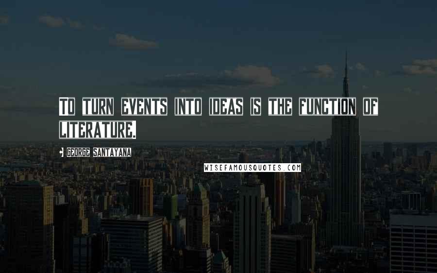 George Santayana Quotes: To turn events into ideas is the function of literature.