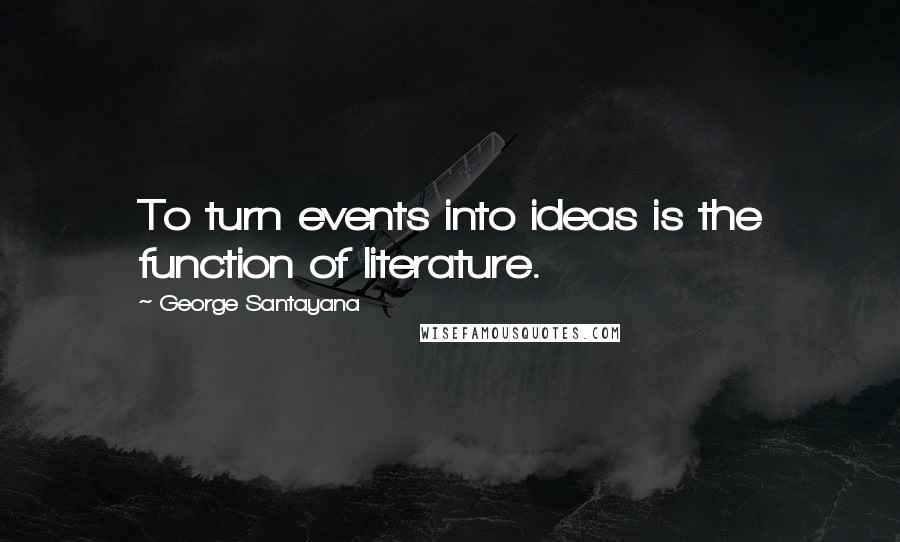 George Santayana Quotes: To turn events into ideas is the function of literature.