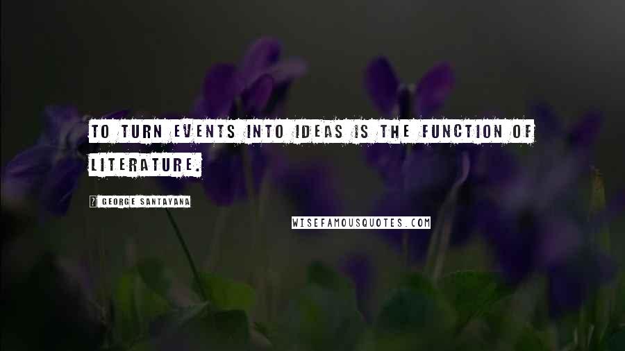 George Santayana Quotes: To turn events into ideas is the function of literature.