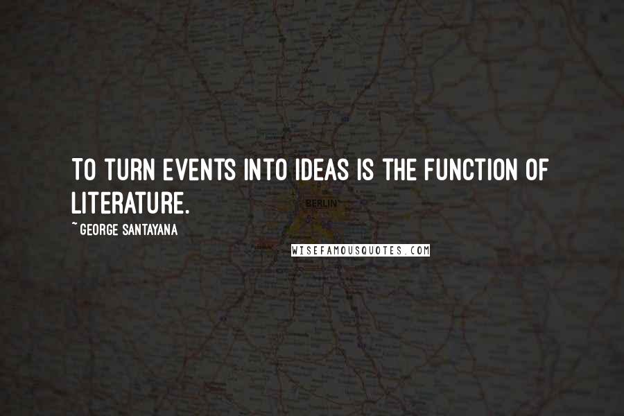 George Santayana Quotes: To turn events into ideas is the function of literature.