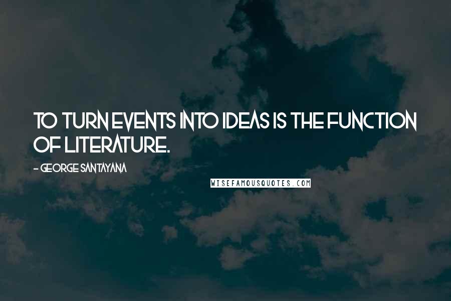 George Santayana Quotes: To turn events into ideas is the function of literature.