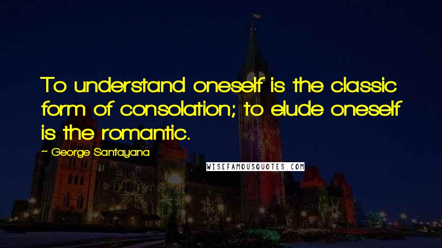 George Santayana Quotes: To understand oneself is the classic form of consolation; to elude oneself is the romantic.