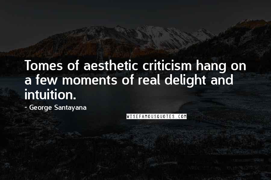 George Santayana Quotes: Tomes of aesthetic criticism hang on a few moments of real delight and intuition.