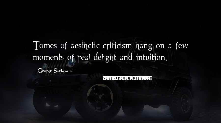 George Santayana Quotes: Tomes of aesthetic criticism hang on a few moments of real delight and intuition.