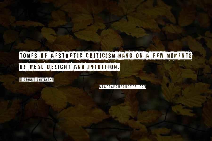 George Santayana Quotes: Tomes of aesthetic criticism hang on a few moments of real delight and intuition.