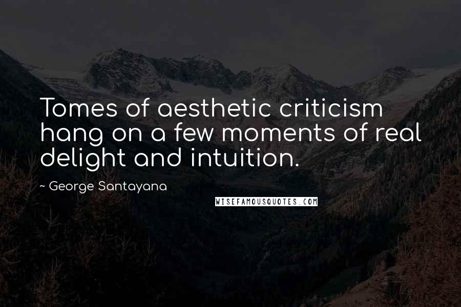 George Santayana Quotes: Tomes of aesthetic criticism hang on a few moments of real delight and intuition.