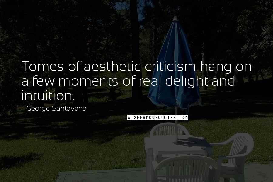 George Santayana Quotes: Tomes of aesthetic criticism hang on a few moments of real delight and intuition.