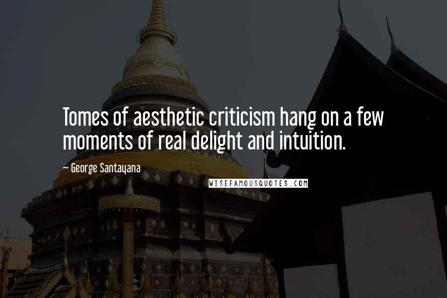 George Santayana Quotes: Tomes of aesthetic criticism hang on a few moments of real delight and intuition.