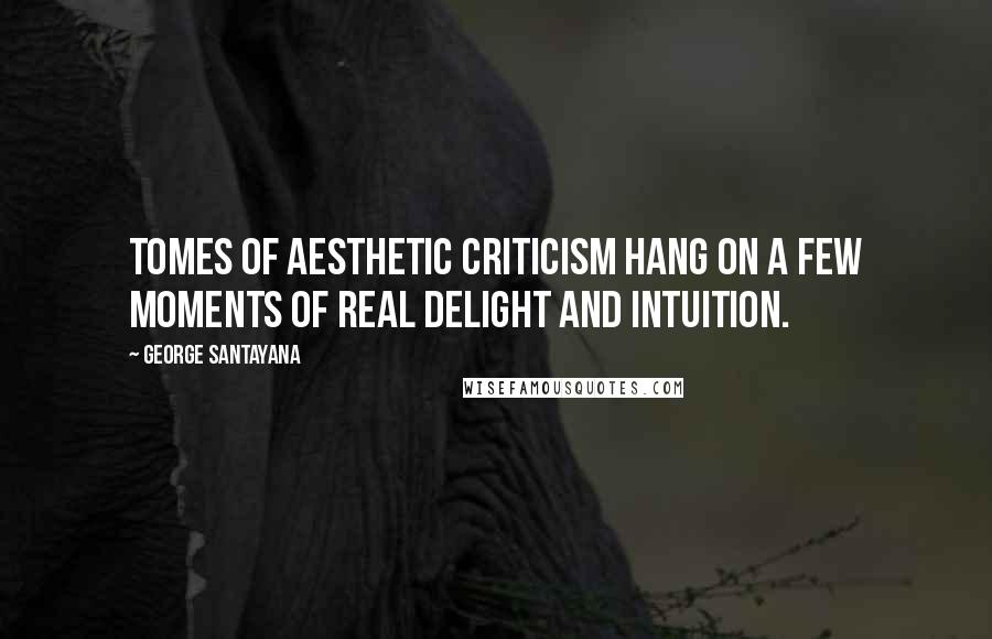 George Santayana Quotes: Tomes of aesthetic criticism hang on a few moments of real delight and intuition.