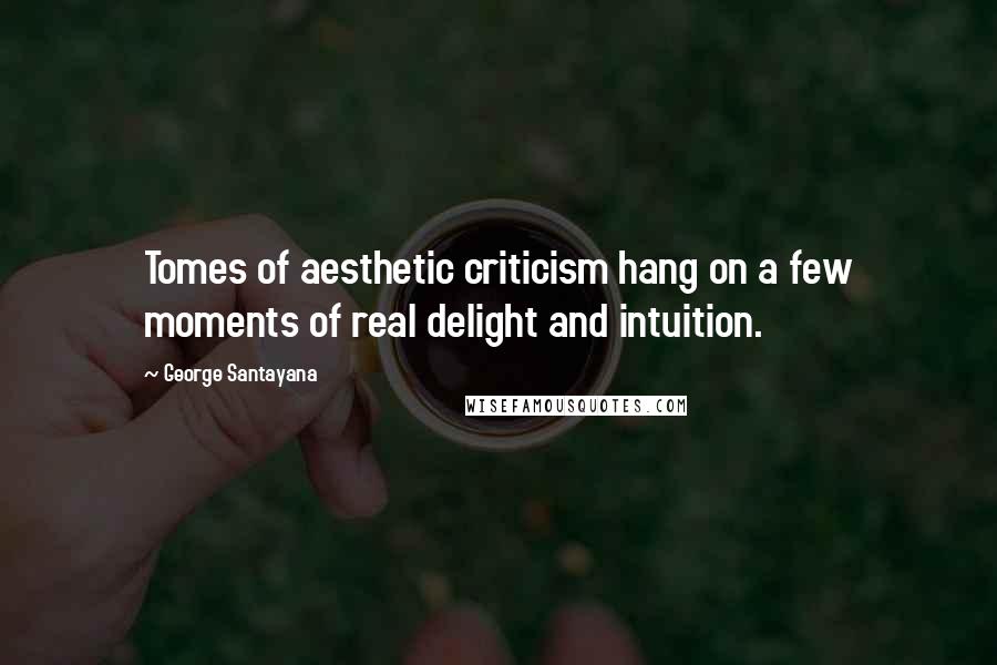 George Santayana Quotes: Tomes of aesthetic criticism hang on a few moments of real delight and intuition.