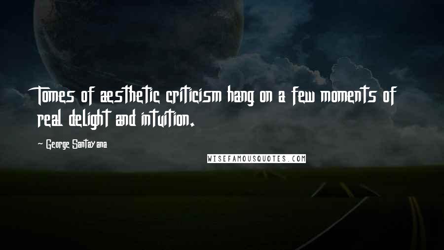 George Santayana Quotes: Tomes of aesthetic criticism hang on a few moments of real delight and intuition.