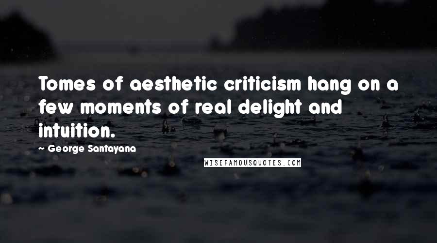 George Santayana Quotes: Tomes of aesthetic criticism hang on a few moments of real delight and intuition.