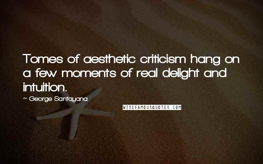 George Santayana Quotes: Tomes of aesthetic criticism hang on a few moments of real delight and intuition.