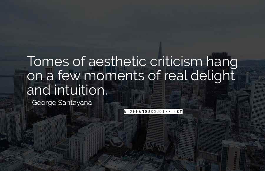 George Santayana Quotes: Tomes of aesthetic criticism hang on a few moments of real delight and intuition.