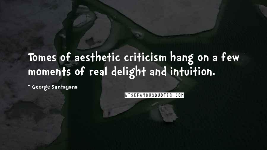 George Santayana Quotes: Tomes of aesthetic criticism hang on a few moments of real delight and intuition.