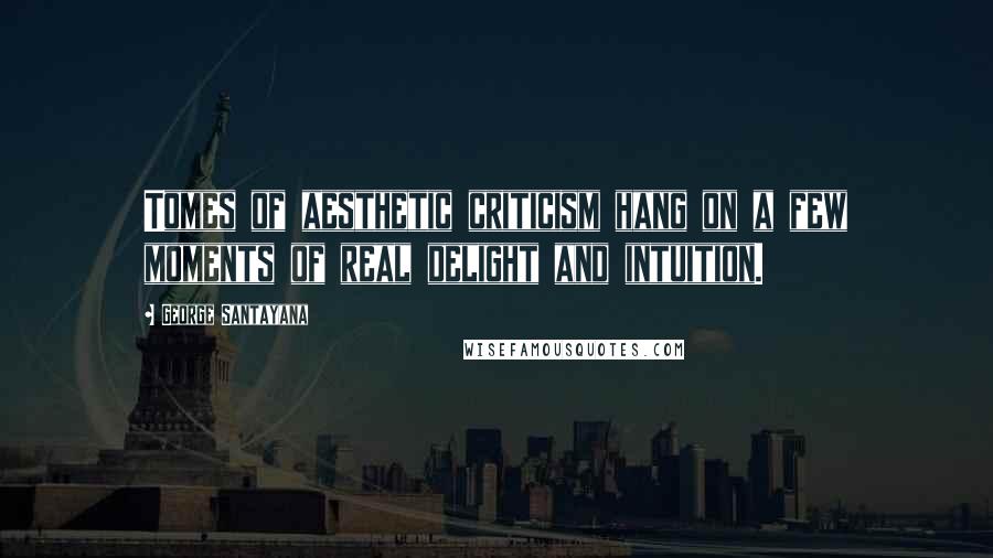 George Santayana Quotes: Tomes of aesthetic criticism hang on a few moments of real delight and intuition.